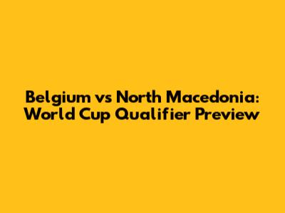 Belgium vs North Macedonia: World Cup Qualifier Preview