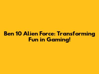 Ben 10 Alien Force: Transforming Fun in Gaming!