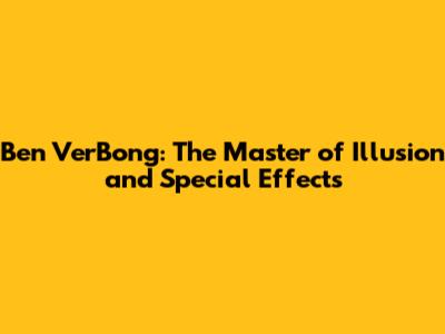 Ben VerBong: The Master of Illusion and Special Effects