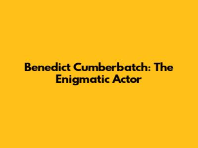 Benedict Cumberbatch: The Enigmatic Actor