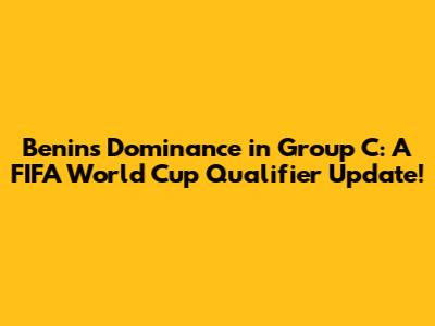 Benin's Dominance in Group C: A FIFA World Cup Qualifier Update!