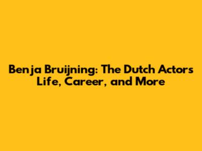 Benja Bruijning: The Dutch Actor's Life, Career, and More