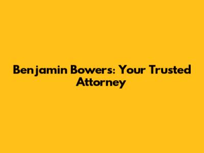 Benjamin Bowers: Your Trusted Attorney