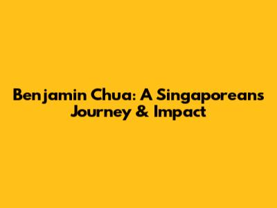 Benjamin Chua: A Singaporean's Journey & Impact