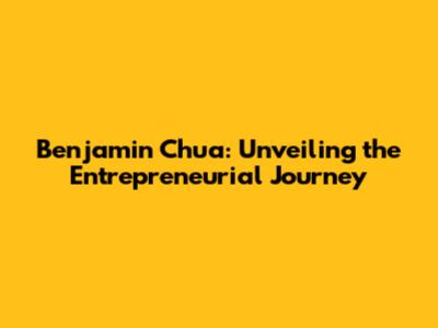 Benjamin Chua: Unveiling the Entrepreneurial Journey
