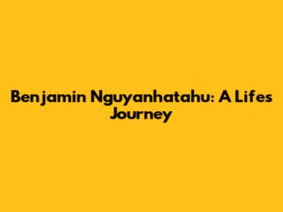 Benjamin Nguyanhatahu: A Life's Journey