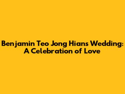 Benjamin Teo Jong Hian's Wedding: A Celebration of Love