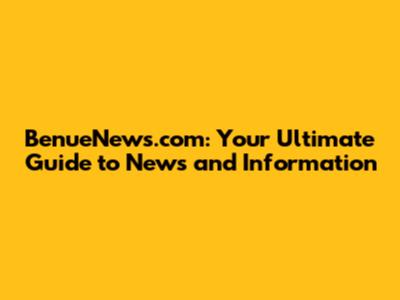BenueNews.com: Your Ultimate Guide to News and Information