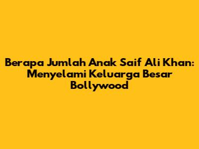 Berapa Jumlah Anak Saif Ali Khan: Menyelami Keluarga Besar Bollywood