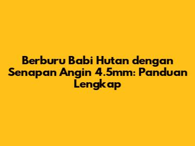 Berburu Babi Hutan dengan Senapan Angin 4.5mm: Panduan Lengkap