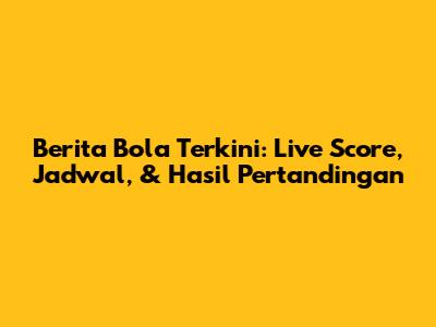 Berita Bola Terkini: Live Score, Jadwal, & Hasil Pertandingan