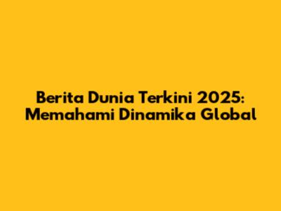 Berita Dunia Terkini 2025: Memahami Dinamika Global
