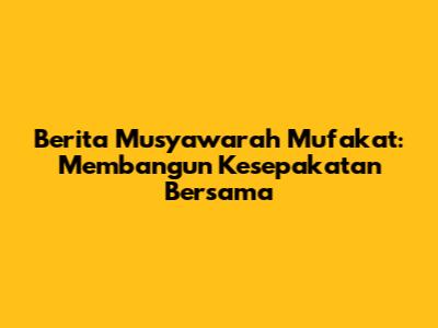 Berita Musyawarah Mufakat: Membangun Kesepakatan Bersama