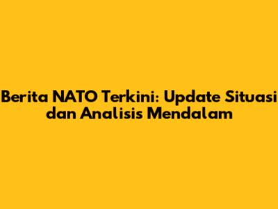 Berita NATO Terkini: Update Situasi dan Analisis Mendalam