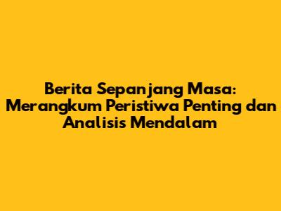 Berita Sepanjang Masa: Merangkum Peristiwa Penting dan Analisis Mendalam