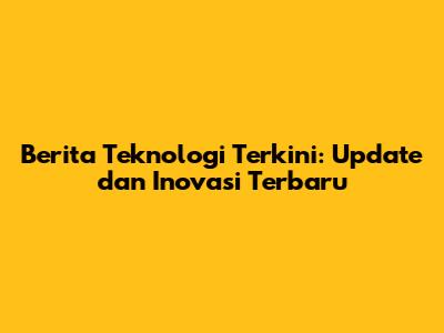 Berita Teknologi Terkini: Update dan Inovasi Terbaru