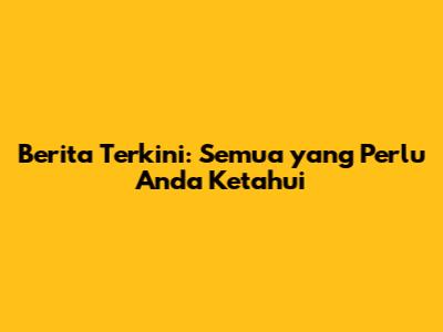 Berita Terkini: Semua yang Perlu Anda Ketahui