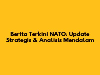 Berita Terkini NATO: Update Strategis & Analisis Mendalam