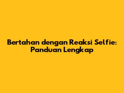Bertahan dengan Reaksi Selfie: Panduan Lengkap
