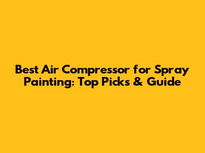 Best Air Compressor for Spray Painting: Top Picks & Guide
