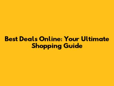 Best Deals Online: Your Ultimate Shopping Guide