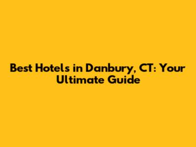 Best Hotels in Danbury, CT: Your Ultimate Guide