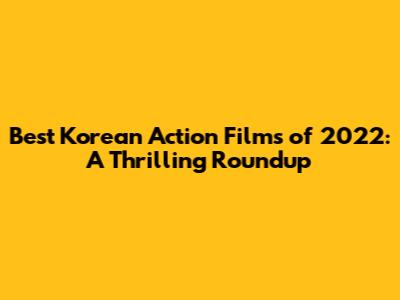 Best Korean Action Films of 2022: A Thrilling Roundup