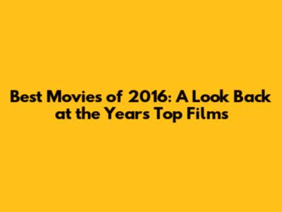 Best Movies of 2016: A Look Back at the Year's Top Films