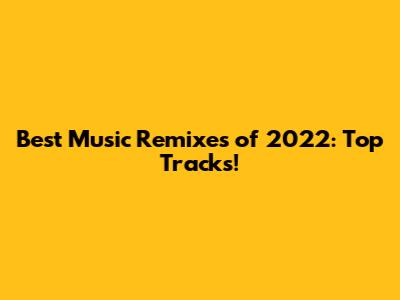 Best Music Remixes of 2022: Top Tracks!