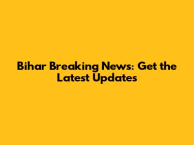 Bihar Breaking News: Get the Latest Updates