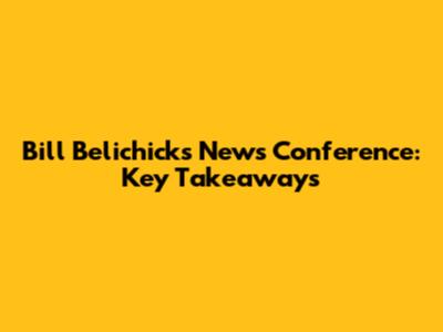 Bill Belichick's News Conference: Key Takeaways