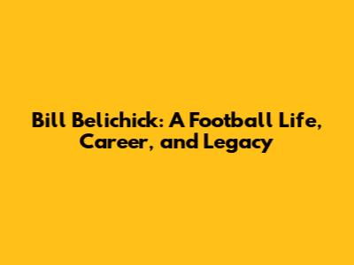 Bill Belichick: A Football Life, Career, and Legacy