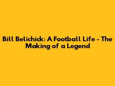 Bill Belichick: A Football Life - The Making of a Legend