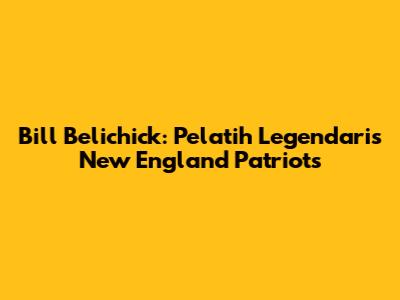 Bill Belichick: Pelatih Legendaris New England Patriots