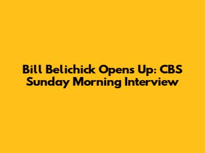 Bill Belichick Opens Up: CBS Sunday Morning Interview