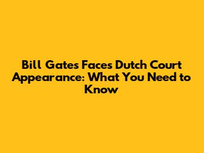 Bill Gates Faces Dutch Court Appearance: What You Need to Know