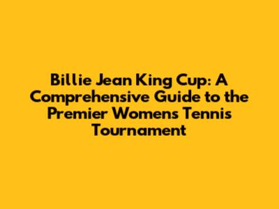 Billie Jean King Cup: A Comprehensive Guide to the Premier Women's Tennis Tournament