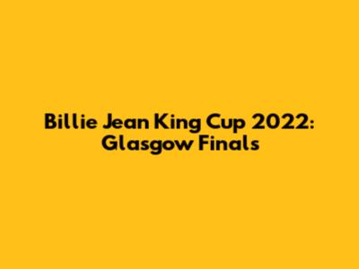 Billie Jean King Cup 2022: Glasgow Finals