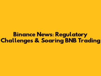 Binance News: Regulatory Challenges & Soaring BNB Trading