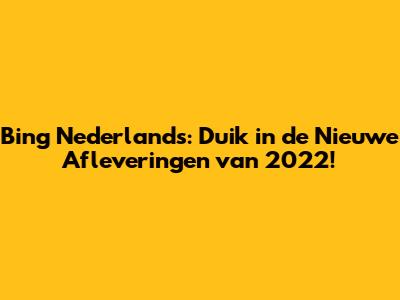 Bing Nederlands: Duik in de Nieuwe Afleveringen van 2022!