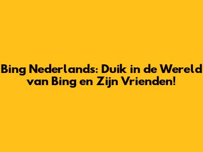 Bing Nederlands: Duik in de Wereld van Bing en Zijn Vrienden!
