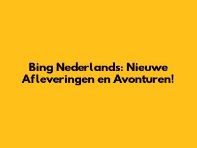Bing Nederlands: Nieuwe Afleveringen en Avonturen!