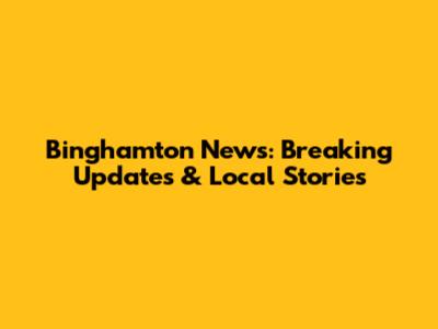 Binghamton News: Breaking Updates & Local Stories