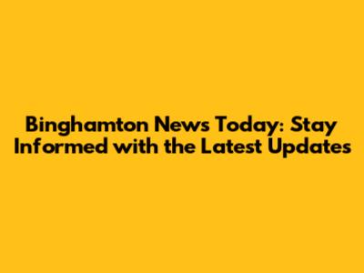 Binghamton News Today: Stay Informed with the Latest Updates