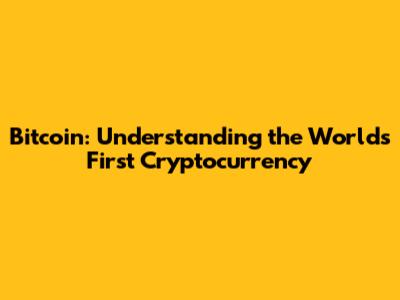Bitcoin: Understanding the World's First Cryptocurrency