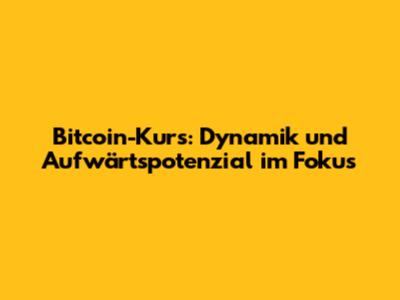 Bitcoin-Kurs: Dynamik und Aufwärtspotenzial im Fokus