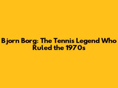 Bjorn Borg: The Tennis Legend Who Ruled the 1970s