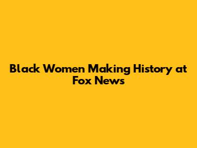 Black Women Making History at Fox News
