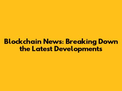 Blockchain News: Breaking Down the Latest Developments
