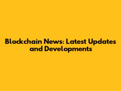 Blockchain News: Latest Updates and Developments